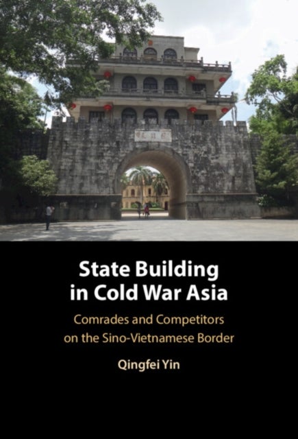 State Building in Cold War Asia - Comrades and Competitors on the Sino-vietnamese Border