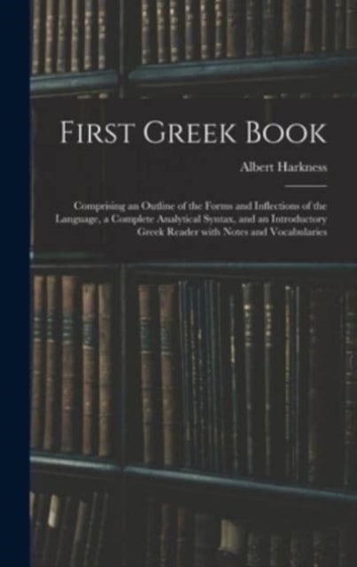 First Greek Book - Comprising an Outline of the Forms and Inflections of the Language, a Complete Analytical Syntax, and an Introductory Greek Reader With Notes and Vocabularies