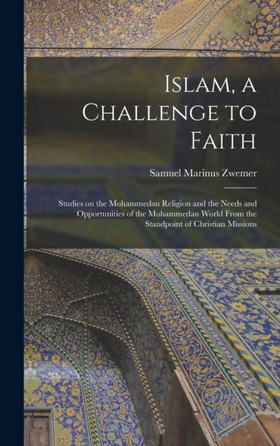 Islam, a Challenge to Faith - Studies on the Mohammedan Religion and the Needs and Opportunities of the Mohammedan World From the Standpoint of Christian Missions