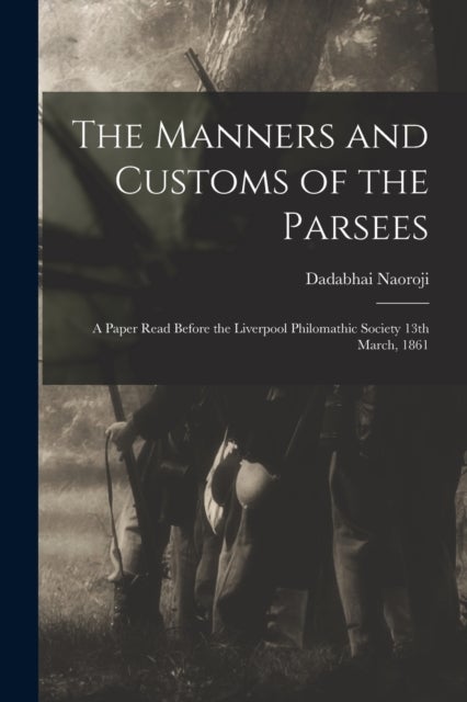 The Manners and Customs of the Parsees - a Paper Read Before the Liverpool Philomathic Society 13th March, 1861