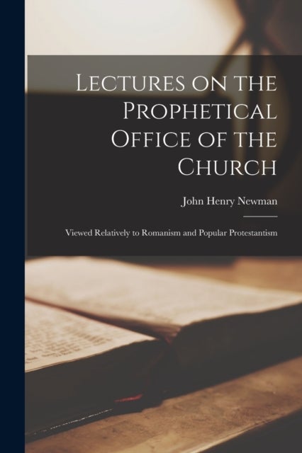 Lectures on the Prophetical Office of the Church - Viewed Relatively to Romanism and Popular Protestantism