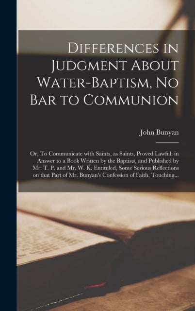 Differences in Judgment About Water-baptism, No Bar to Communion - or, To Communicate With Saints, as Saints, Proved Lawful: in Answer to a Book Written by the Baptists, and Published by Mr. T. P. and Mr. W. K. Entituled, Some Serious Reflections On...