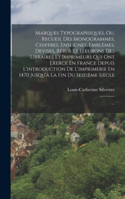 Marques Typographiques, Ou, Recueil Des Monogrammes, Chiffres, Enseignes, Emblemes, Devises, Rebus E - ...