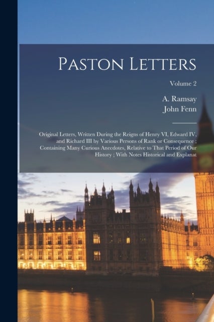 Paston Letters - Original Letters, Written During the Reigns of Henry VI, Edward IV, and Richard III by Various Persons of Rank or Consequence; Containing Many Curious Anecdotes, Relative to That Period of our History; With Notes Historical and Explanat; Volume 2