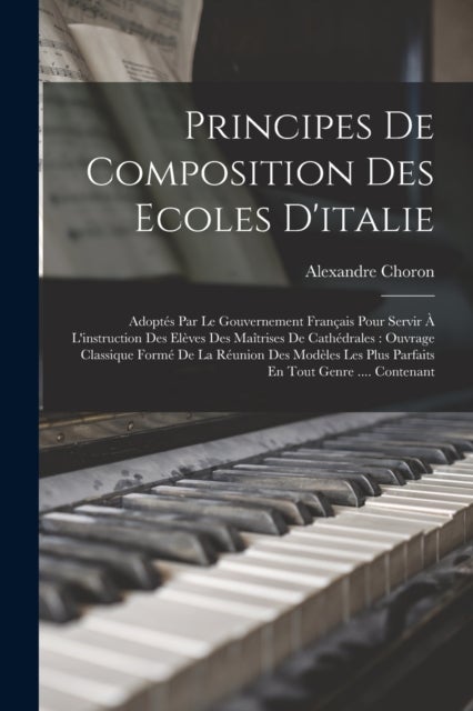 Principes De Composition Des Ecoles D''italie - Adoptes Par Le Gouvernement Francais Pour Servir A L'instruction Des Eleves Des Maitrises De Cathedrales: Ouvrage Classique Forme De La Reunion Des Modeles Les Plus Parfaits En Tout Genre .... Contenant