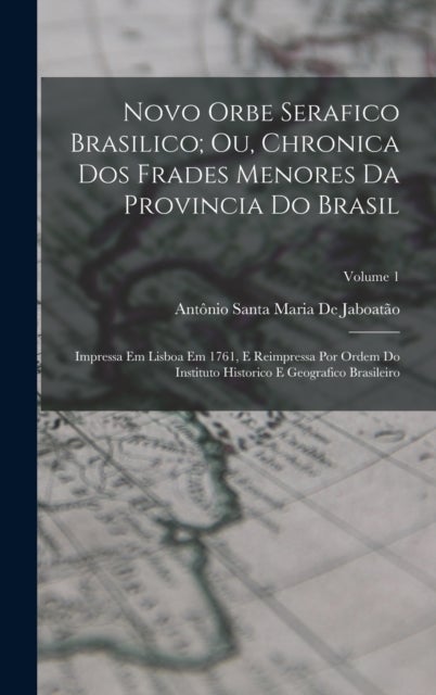 Novo Orbe Serafico Brasilico; Ou, Chronica Dos Frades Menores Da Provincia Do Brasil - Impressa Em Lisboa Em 1761, E Reimpressa Por Ordem Do Instituto Historico E Geografico Brasileiro; Volume 1
