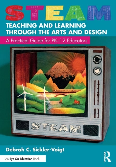 STEAM Teaching and Learning Through the Arts and Design - A Practical Guide for PK–12 Educators