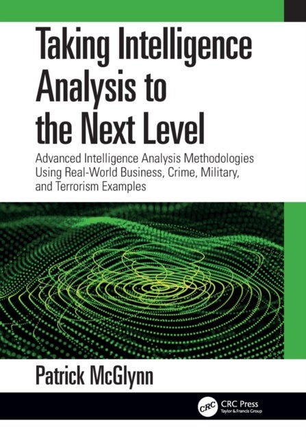 Taking Intelligence Analysis to the Next Level - Advanced Intelligence Analysis Methodologies Using Real-World Business, Crime, Military, and Terrorism Examples