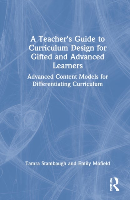 A Teacher''s Guide to Curriculum Design for Gifted and Advanced Learners - Advanced Content Models for Differentiating Curriculum