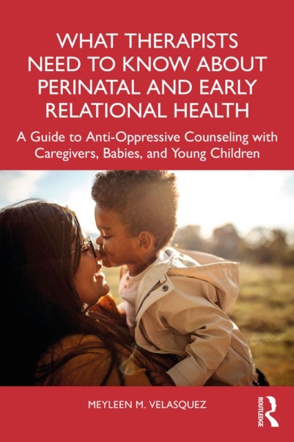 What Therapists Need to Know About Perinatal and Early Relational Health - A Guide to Anti-Oppressive Counseling with Caregivers, Babies, and Young Children