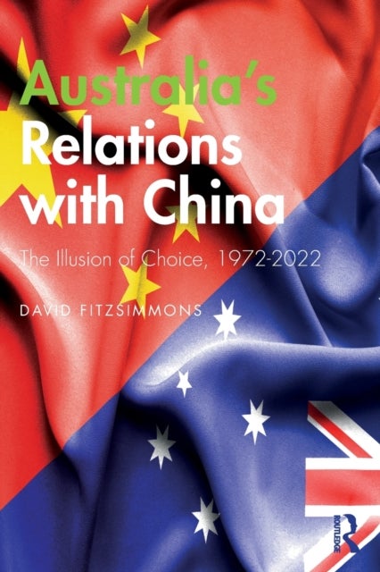 Australia¿s Relations with China - The Illusion of Choice, 1972-2022