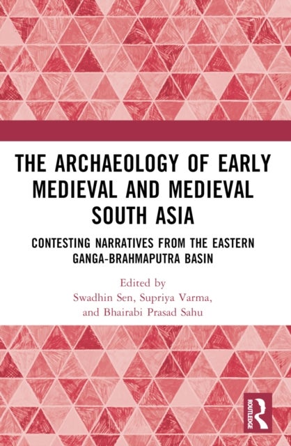 The Archaeology of Early Medieval and Medieval South Asia - Contesting Narratives from the Eastern Ganga-Brahmaputra Basin