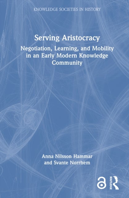 Serving Aristocracy - Negotiation, Learning, and Mobility in an Early Modern Knowledge Community