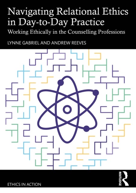 Navigating Relational Ethics in Day-to-Day Practice - Working Ethically in the Counselling Professions