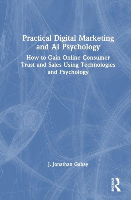 Practical Digital Marketing and AI Psychology - How to Gain Online Consumer Trust and Sales Using Technologies and Psychology