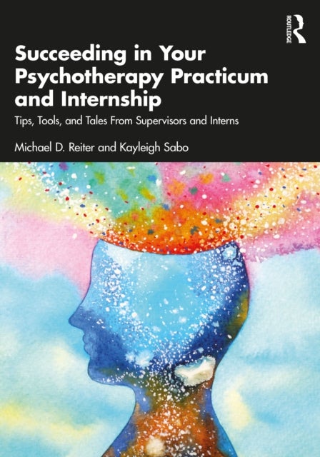 Succeeding in Your Psychotherapy Practicum and Internship - Tips, Tools, and Tales From Supervisors and Interns