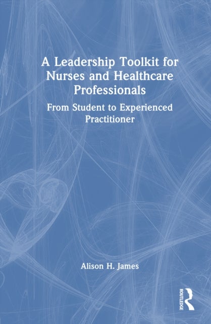 A Leadership Toolkit for Nurses and Healthcare Professionals - From Student to Experienced Practitioner