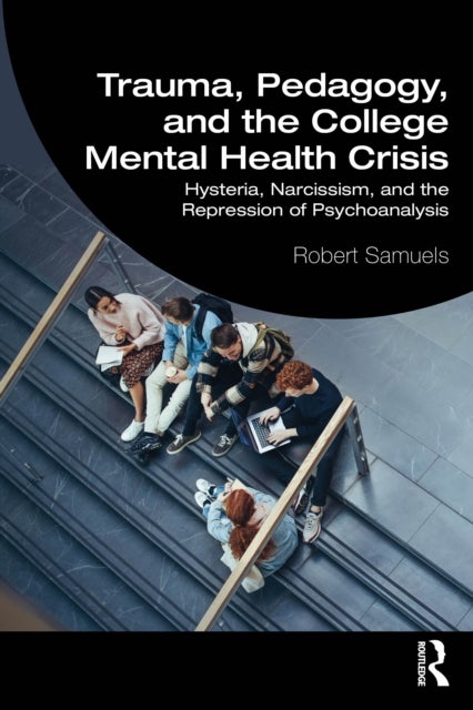 Trauma, Pedagogy, and the College Mental Health Crisis - Hysteria, Narcissism, and the Repression of Psychoanalysis