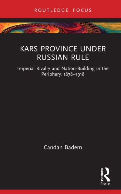 Kars Province Under Russian Rule - Imperial Rivalry and Nation-building in the Periphery, 1878-1918