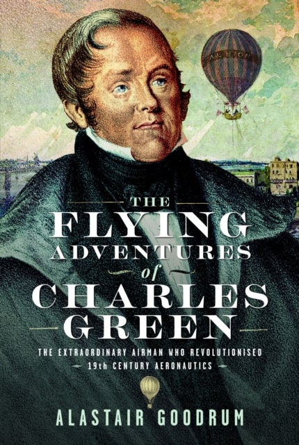 Flying Adventures of Charles Green - The Extraordinary Airman who Revolutionised 19th Century Aeronautics