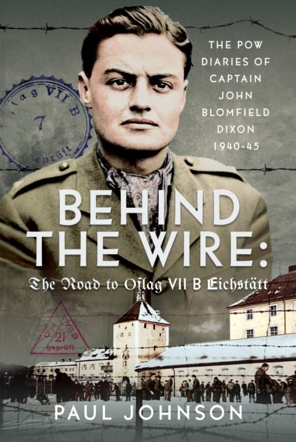 Behind the Wire: The Road to Oflag VIIB Eichstätt - The PoW Diaries of Captain John Blomfield Dixon, 1940-45