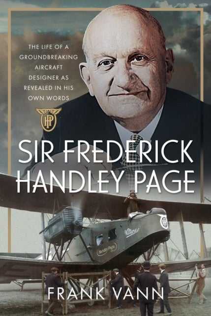 Sir Frederick Handley Page - The Life of a Groundbreaking Aircraft Designer as Revealed in His Own Words