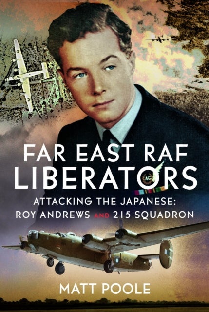 Far East RAF Liberators - Attacking the Japanese: Roy Andrews and 215 Squadron