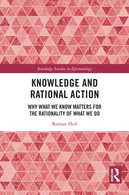 Knowledge and Rational Action - Why What We Know Matters for the Rationality of What We Do