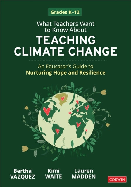 What Teachers Want to Know About Teaching Climate Change - An Educator’s Guide to Nurturing Hope and Resilience (Grades K-12)