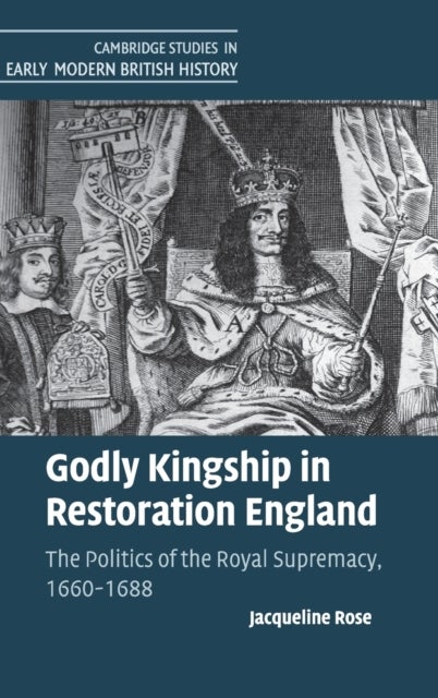 Godly Kingship in Restoration England - The Politics of The Royal Supremacy, 1660–1688