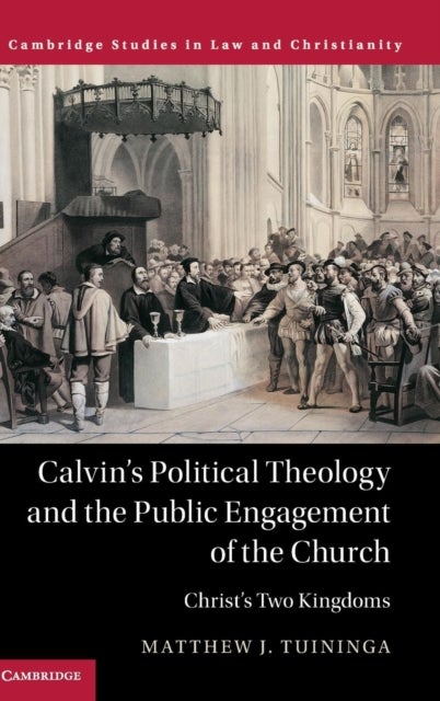 Calvin''s Political Theology and the Public Engagement of the Church - Christ's Two Kingdoms