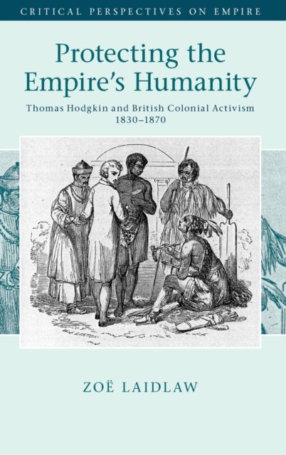 Protecting the Empire''s Humanity - Thomas Hodgkin and British Colonial Activism 1830–1870