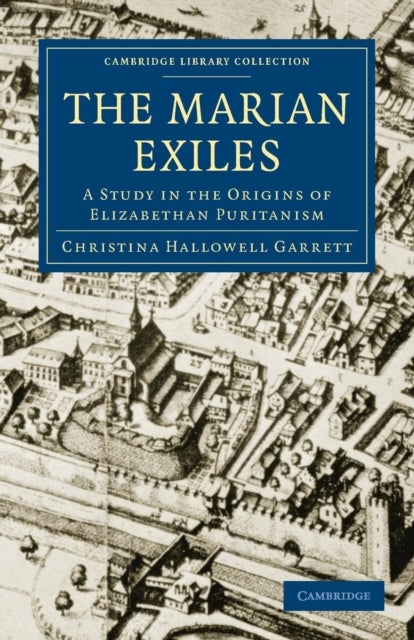 The Marian Exiles - A Study in the Origins of Elizabethan Puritanism