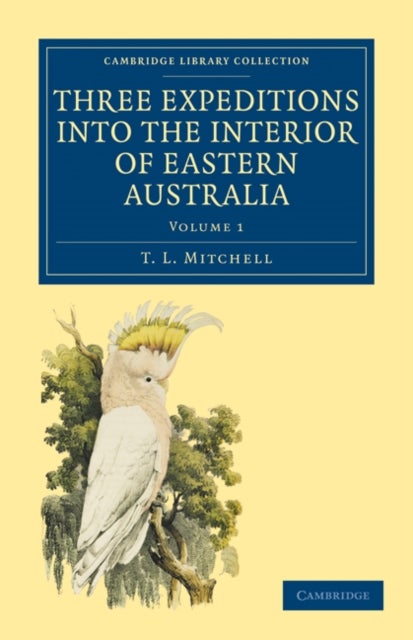 Three Expeditions into the Interior of Eastern Australia - Volume             1 - With Descriptions of the Recently Explored Region of Australia Felix and of the Present Colony of New South Wales