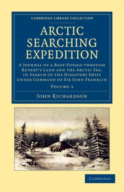 Arctic Searching Expedition - Volume 1 - A Journal of a Boat-Voyage through Rupert's Land and the Arctic Sea, in Search of the Discovery Ships under Command of Sir John Franklin