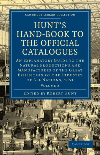 Hunt''s Hand-Book to the Official Catalogues of the Great Exhibition - Volume 2 - An Explanatory Guide to the Natural Productions and Manufactures of the Great Exhibition of the Industry of All Nations, 1851