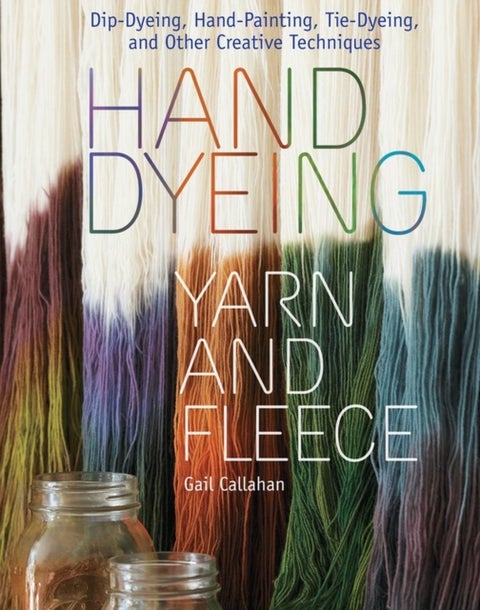 Hand Dyeing Yarn and Fleece - Custom-Color Your Favorite Fibers with Dip-Dyeing, Hand-Painting, Tie-Dyeing, and Other Creative Techniques
