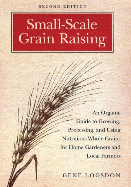 Small-Scale Grain Raising - An Organic Guide to Growing, Processing, and Using Nutritious Whole Grains for Home Gardeners and Local Farmers, 2nd Edition