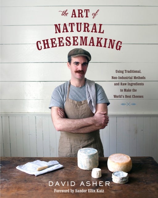 The Art of Natural Cheesemaking - Using Traditional, Non-Industrial Methods and Raw Ingredients to Make the World's Best Cheeses