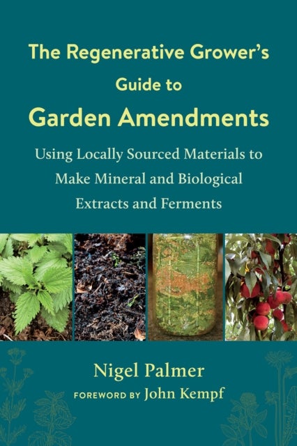 The Regenerative Grower''s Guide to Garden Amendments - Using Locally Sourced Materials to Make Mineral and Biological Extracts and Ferments