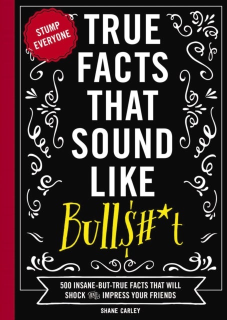 True Facts That Sound Like Bull$#*t - 500 Insane-But-True Facts That Will Shock and Impress Your Friends