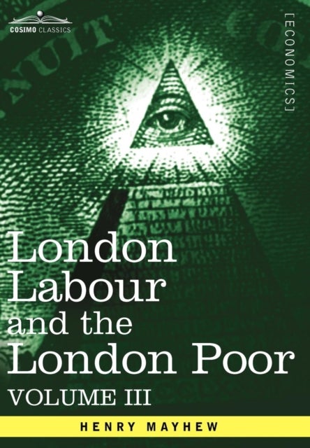 London Labour and the London Poor - A Cyclopaedia of the Condition and Earnings of Those That Will Work, Those That Cannot Work, and Those That Will No