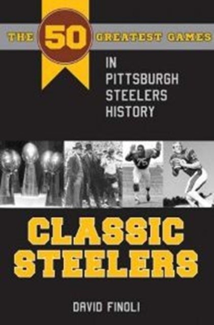 Classic Steelers - The 50 Greatest Games in Pittsburgh Steelers History