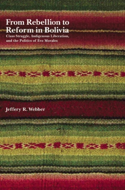 From Rebellion to Reform in Bolivia - Class Struggle, Indigenous Liberation, and the Politics of Evo Morales