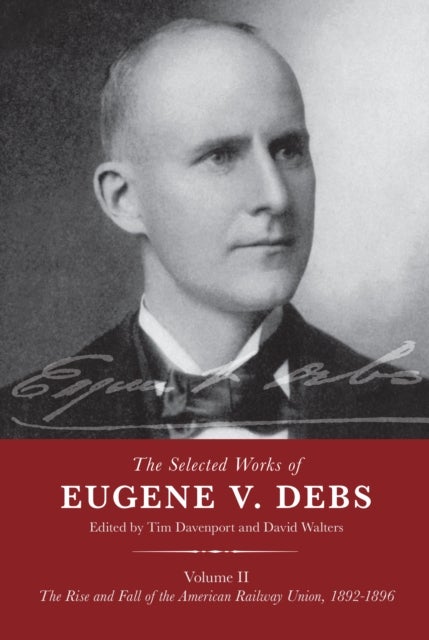 The Selected Works of Eugene V. Debs Volume II - The Rise and Fall of the American Railway Union, 1892–1896