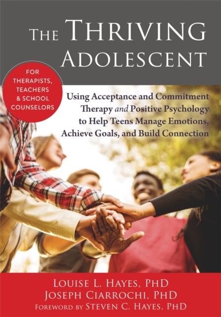 The Thriving Adolescent - Using Acceptance and Commitment Therapy and Positive Psychology to Help Teens Manage Emotions, Achieve Goals, and Build Connection