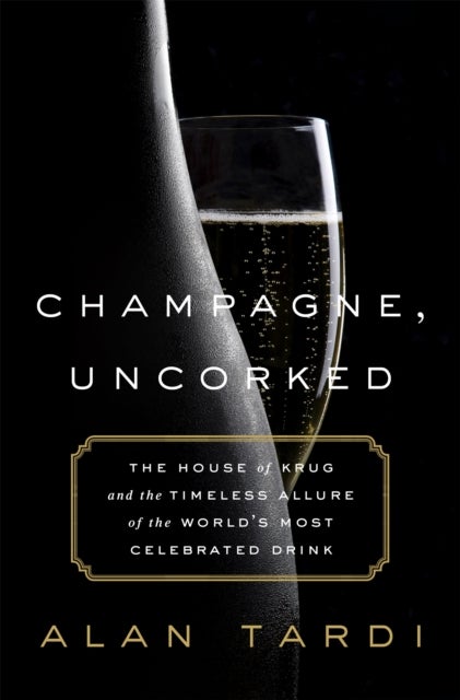 Champagne, Uncorked - The House of Krug and the Timeless Allure of the World's Most Celebrated Drink