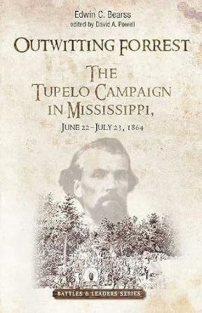 Outwitting Forrest - The Tupelo Campaign in Mississippi, June 22 - July 23, 1864