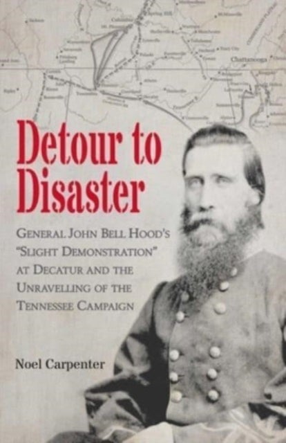 Detour to Disaster - General John Bell Hood's "Slight Demonstration" at Decatur and the Unravelling of the Tennessee Campaign