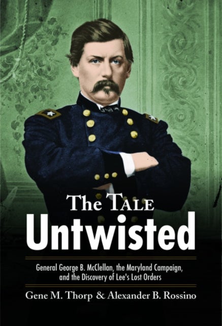 The Tale Untwisted - General George B. McClellan, the Maryland Campaign, and the Discovery of Lee’s Lost Orders